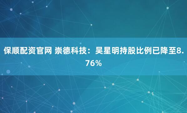 保顺配资官网 崇德科技：吴星明持股比例已降至8.76%