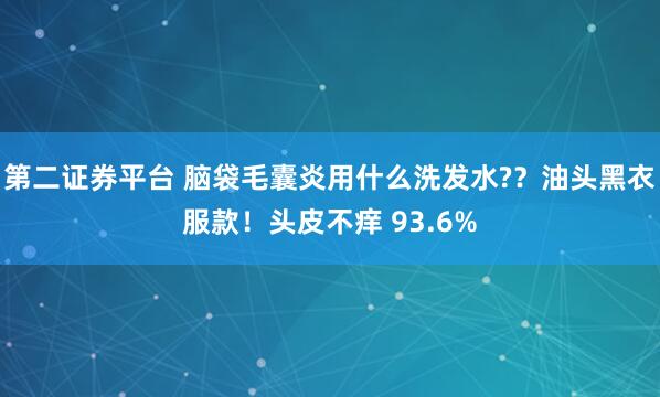 第二证券平台 脑袋毛囊炎用什么洗发水??油头黑衣服款!头皮不痒 93.6%
