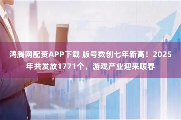 鸿腾网配资APP下载 版号数创七年新高!2025年共发放1771个,游戏产业迎来暖春