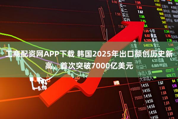 工商配资网APP下载 韩国2025年出口额创历史新高，首次突破7000亿美元