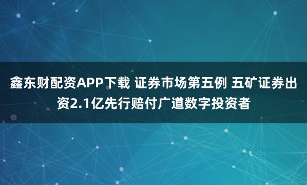 鑫东财配资APP下载 证券市场第五例 五矿证券出资2.1亿先行赔付广道数字投资者