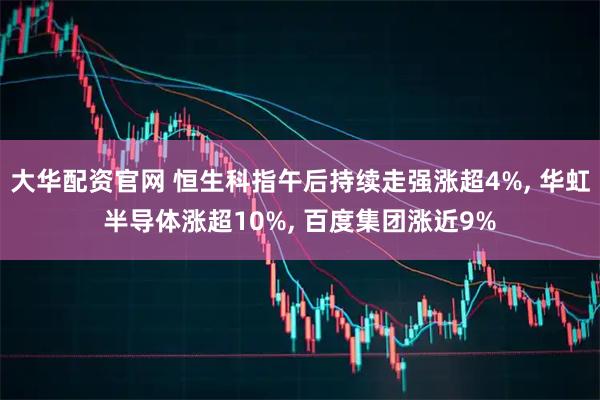 大华配资官网 恒生科指午后持续走强涨超4%, 华虹半导体涨超10%, 百度集团涨近9%