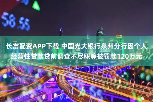 长富配资APP下载 中国光大银行泉州分行因个人经营性贷款贷前调查不尽职等被罚款120万元