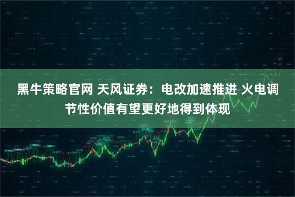 黑牛策略官网 天风证券：电改加速推进 火电调节性价值有望更好地得到体现