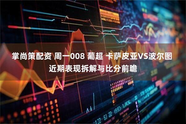 掌尚策配资 周一008 葡超 卡萨皮亚VS波尔图 近期表现拆解与比分前瞻