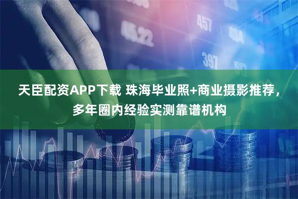 天臣配资APP下载 珠海毕业照+商业摄影推荐，多年圈内经验实测靠谱机构