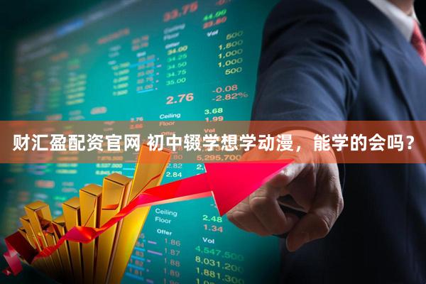 财汇盈配资官网 初中辍学想学动漫，能学的会吗？