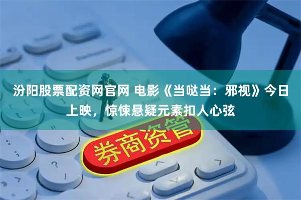 汾阳股票配资网官网 电影《当哒当：邪视》今日上映，惊悚悬疑元素扣人心弦