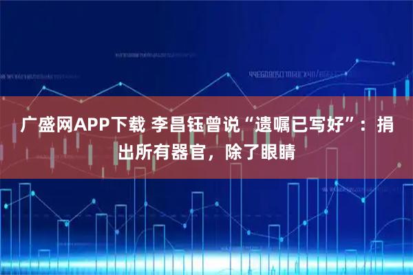 广盛网APP下载 李昌钰曾说“遗嘱已写好”：捐出所有器官，除了眼睛