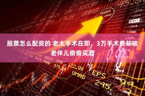 股票怎么配资的 老太手术在即,3万手术费却被老伴儿偷偷买酒