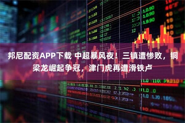 邦尼配资APP下载 中超暴风夜！三镇遭惨败，铜梁龙崛起争冠，津门虎再遭滑铁卢