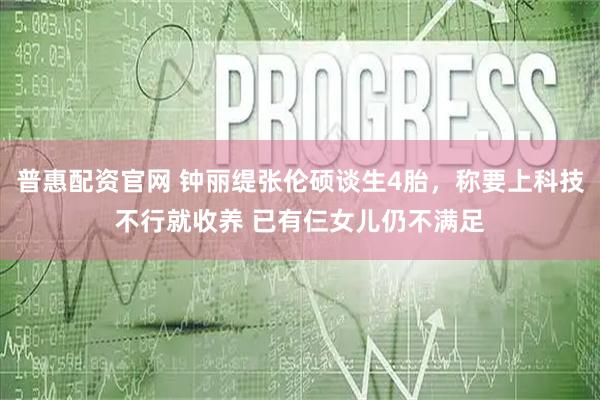 普惠配资官网 钟丽缇张伦硕谈生4胎，称要上科技不行就收养 已有仨女儿仍不满足