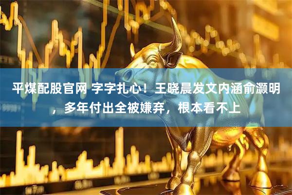 平煤配股官网 字字扎心！王晓晨发文内涵俞灏明，多年付出全被嫌弃，根本看不上