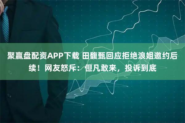 聚赢盘配资APP下载 田馥甄回应拒绝浪姐邀约后续！网友怒斥：但凡敢来，投诉到底