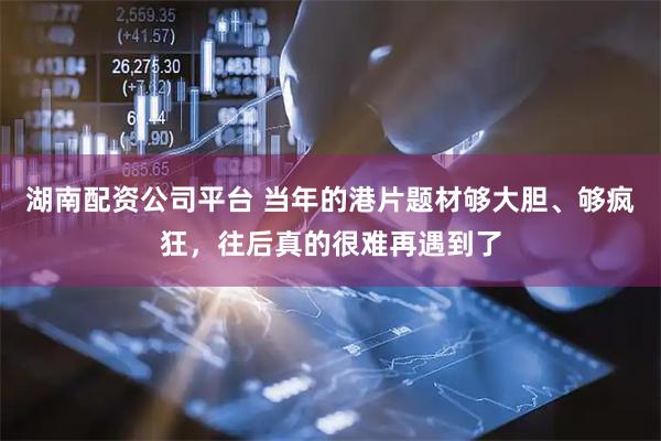 湖南配资公司平台 当年的港片题材够大胆、够疯狂,往后真的很难再遇到了