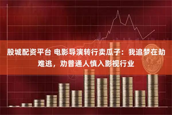 股城配资平台 电影导演转行卖瓜子:我追梦在劫难逃,劝普通人慎入影视行业