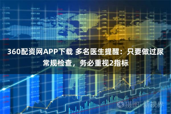 360配资网APP下载 多名医生提醒：只要做过尿常规检查，务必重视2指标