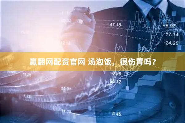 赢翻网配资官网 汤泡饭，很伤胃吗？