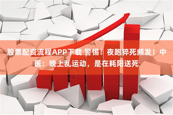 股票配资流程APP下载 警惕！夜跑猝死频发！中医：晚上乱运动，是在耗阳送死