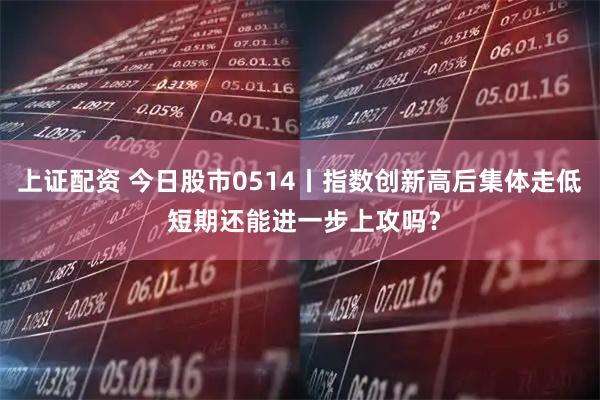 上证配资 今日股市0514丨指数创新高后集体走低 短期还能进一步上攻吗?