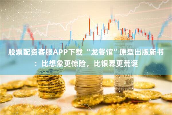 股票配资客服APP下载 “龙餐馆”原型出版新书：比想象更惊险，比银幕更荒诞
