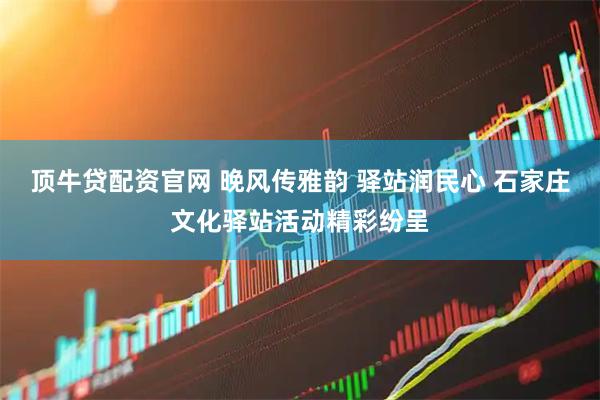 顶牛贷配资官网 晚风传雅韵 驿站润民心 石家庄文化驿站活动精彩纷呈