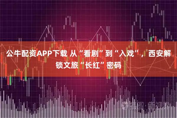 公牛配资APP下载 从“看剧”到“入戏”，西安解锁文旅“长红”密码