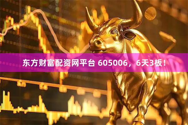 东方财富配资网平台 605006，6天3板！