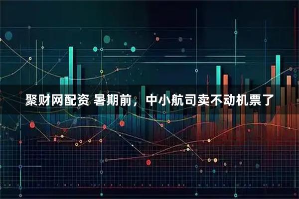 聚财网配资 暑期前,中小航司卖不动机票了
